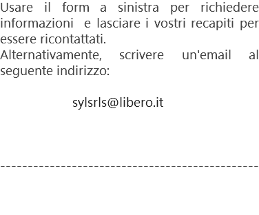 Usare il form a sinistra per richiedere informazioni e lasciare i vostri recapiti per essere ricontattati.
Alternativamente, scrivere un'email al seguente indirizzo: sylsrls@libero.it ----------------------------------------------- 